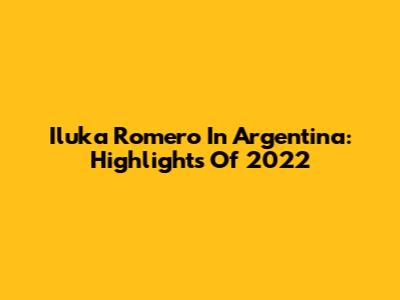 Iluka Romero In Argentina: Highlights Of 2022
