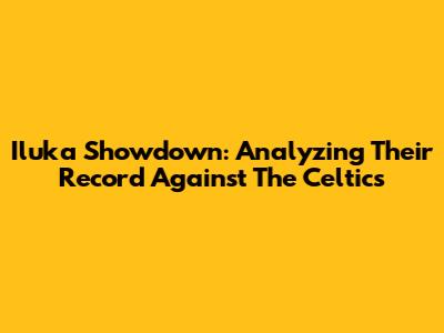 Iluka Showdown: Analyzing Their Record Against The Celtics