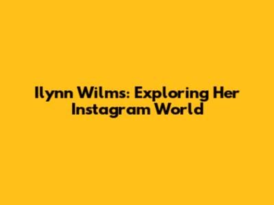 Ilynn Wilms: Exploring Her Instagram World