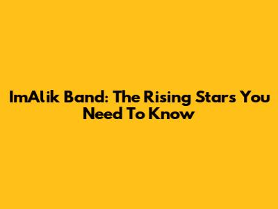 ImAlik Band: The Rising Stars You Need To Know