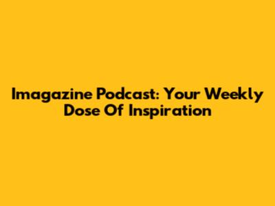 Imagazine Podcast: Your Weekly Dose Of Inspiration