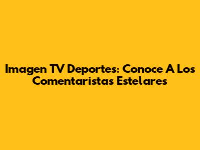 Imagen TV Deportes: Conoce A Los Comentaristas Estelares