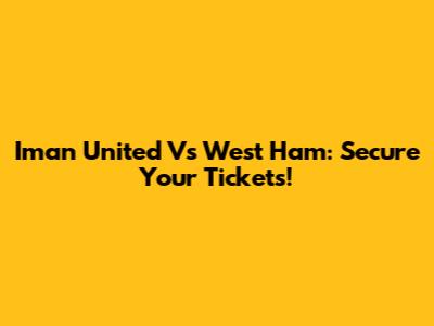 Iman United Vs West Ham: Secure Your Tickets!