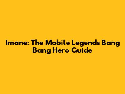 Imane: The Mobile Legends Bang Bang Hero Guide