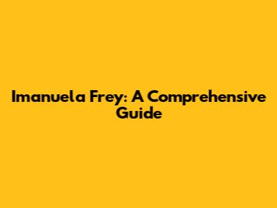 Imanuela Frey: A Comprehensive Guide