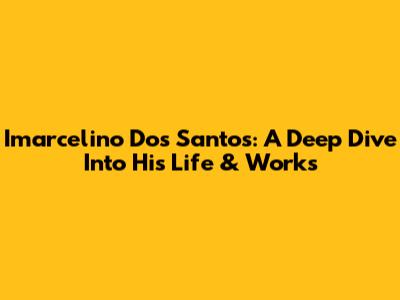 Imarcelino Dos Santos: A Deep Dive Into His Life & Works