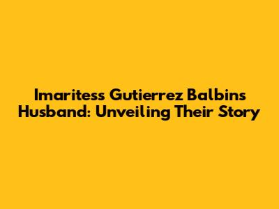 Imaritess Gutierrez Balbin's Husband: Unveiling Their Story