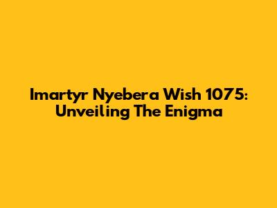 Imartyr Nyebera Wish 1075: Unveiling The Enigma