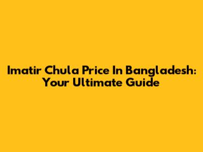 Imatir Chula Price In Bangladesh: Your Ultimate Guide