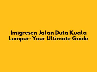 Imigresen Jalan Duta Kuala Lumpur: Your Ultimate Guide