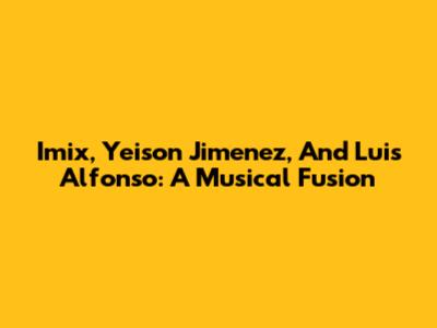 Imix, Yeison Jimenez, And Luis Alfonso: A Musical Fusion