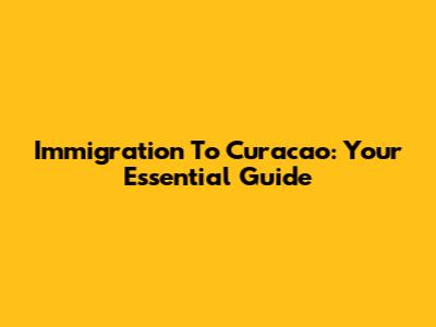 Immigration To Curacao: Your Essential Guide