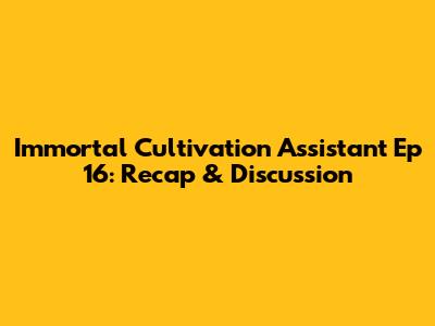 Immortal Cultivation Assistant Ep 16: Recap & Discussion