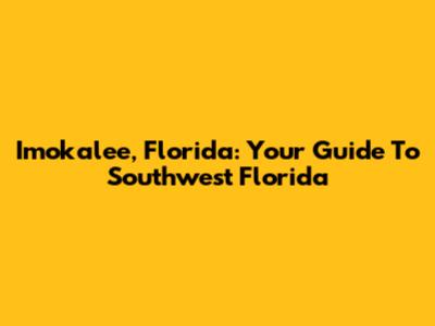 Imokalee, Florida: Your Guide To Southwest Florida