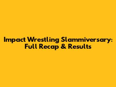 Impact Wrestling Slammiversary: Full Recap & Results