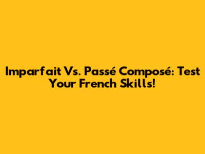Imparfait Vs. Passé Composé: Test Your French Skills!