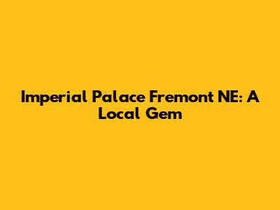 Imperial Palace Fremont NE: A Local Gem