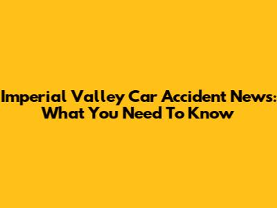 Imperial Valley Car Accident News: What You Need To Know