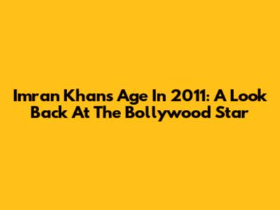 Imran Khan's Age In 2011: A Look Back At The Bollywood Star