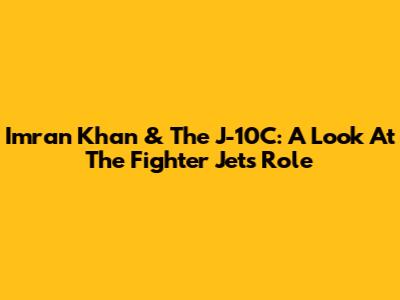 Imran Khan & The J-10C: A Look At The Fighter Jet's Role