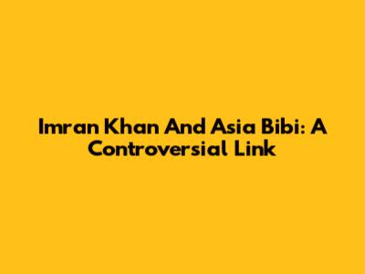 Imran Khan And Asia Bibi: A Controversial Link