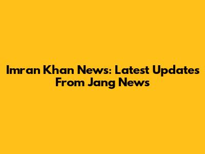 Imran Khan News: Latest Updates From Jang News