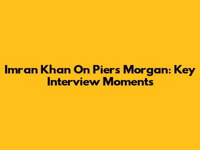 Imran Khan On Piers Morgan: Key Interview Moments
