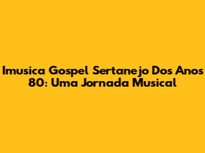 Imusica Gospel Sertanejo Dos Anos 80: Uma Jornada Musical