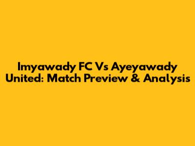 Imyawady FC Vs Ayeyawady United: Match Preview & Analysis