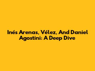Inés Arenas, Vélez, And Daniel Agostini: A Deep Dive