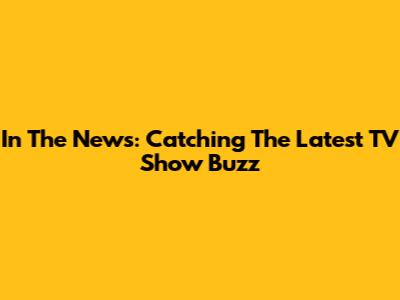In The News: Catching The Latest TV Show Buzz