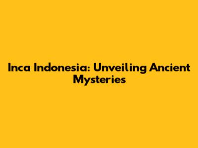 Inca Indonesia: Unveiling Ancient Mysteries