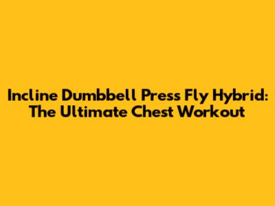 Incline Dumbbell Press Fly Hybrid: The Ultimate Chest Workout