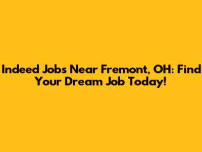 Indeed Jobs Near Fremont, OH: Find Your Dream Job Today!