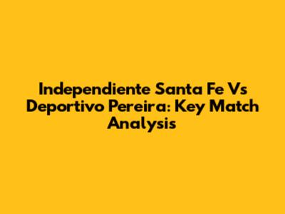 Independiente Santa Fe Vs Deportivo Pereira: Key Match Analysis