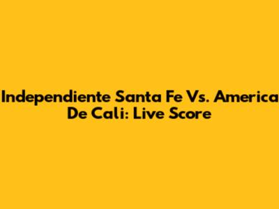Independiente Santa Fe Vs. America De Cali: Live Score