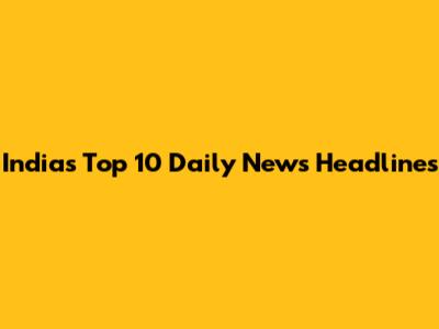 India's Top 10 Daily News Headlines