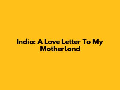 India: A Love Letter To My Motherland