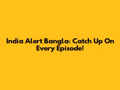India Alert Bangla: Catch Up On Every Episode!