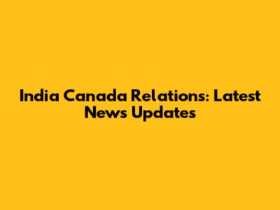 India Canada Relations: Latest News Updates
