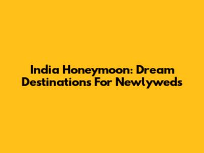 India Honeymoon: Dream Destinations For Newlyweds
