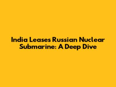 India Leases Russian Nuclear Submarine: A Deep Dive