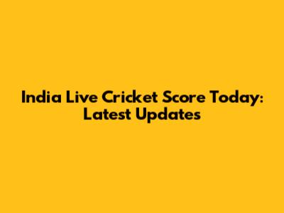 India Live Cricket Score Today: Latest Updates