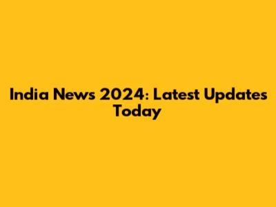 India News 2024: Latest Updates Today