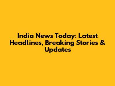 India News Today: Latest Headlines, Breaking Stories & Updates