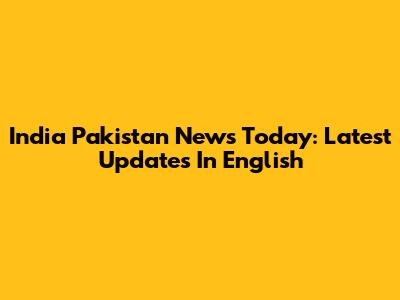 India Pakistan News Today: Latest Updates In English
