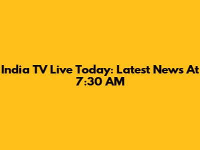 India TV Live Today: Latest News At 7:30 AM