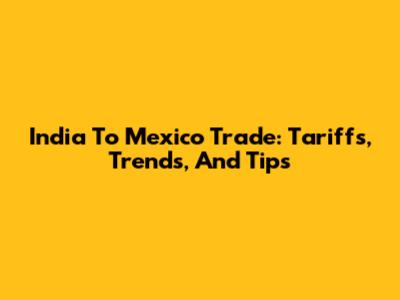 India To Mexico Trade: Tariffs, Trends, And Tips