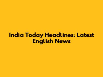 India Today Headlines: Latest English News