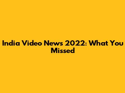 India Video News 2022: What You Missed